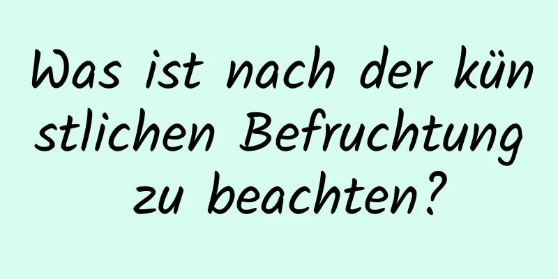 Was ist nach der künstlichen Befruchtung zu beachten?