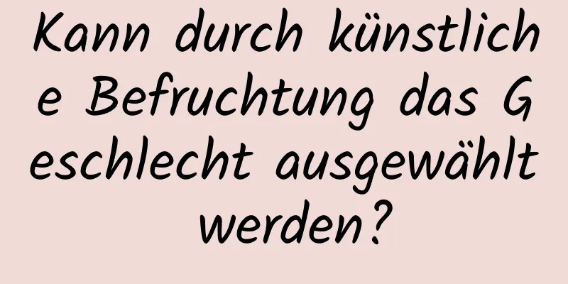 Kann durch künstliche Befruchtung das Geschlecht ausgewählt werden?