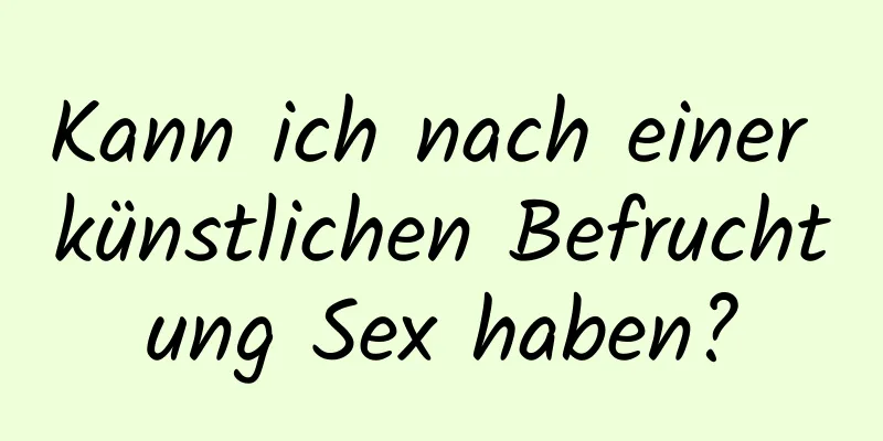 Kann ich nach einer künstlichen Befruchtung Sex haben?