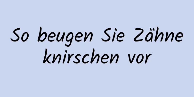 So beugen Sie Zähneknirschen vor