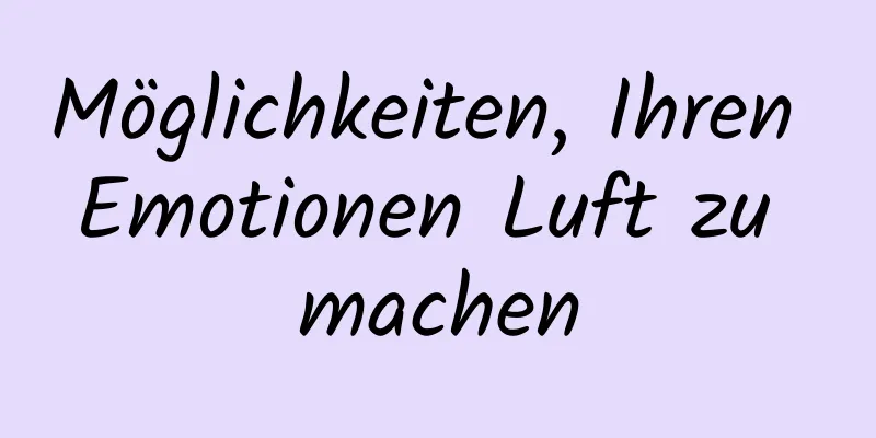Möglichkeiten, Ihren Emotionen Luft zu machen