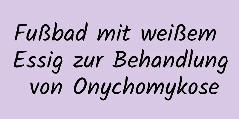 Fußbad mit weißem Essig zur Behandlung von Onychomykose