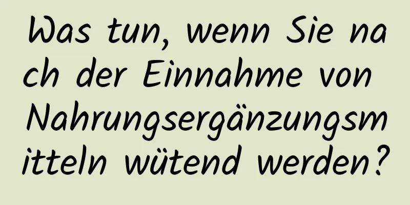 Was tun, wenn Sie nach der Einnahme von Nahrungsergänzungsmitteln wütend werden?