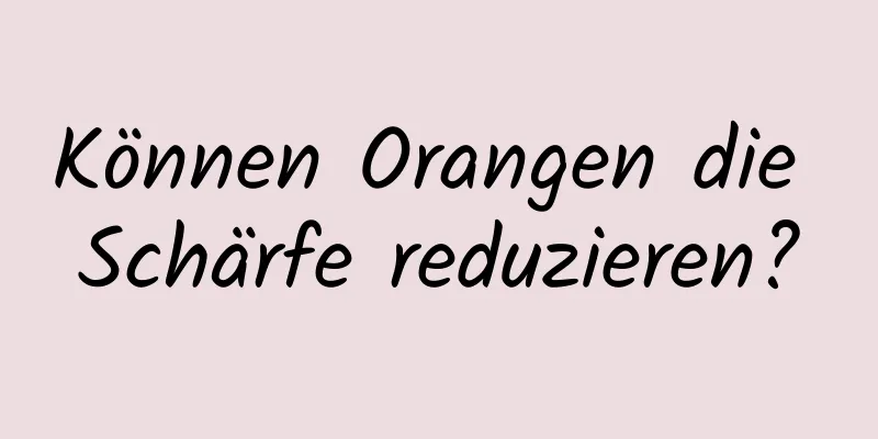 Können Orangen die Schärfe reduzieren?