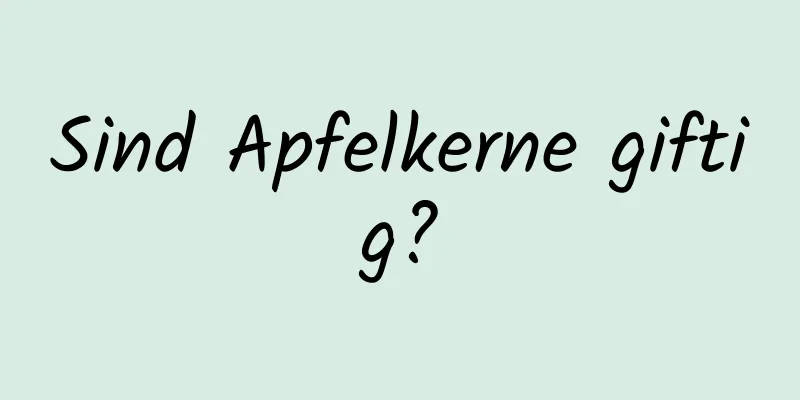 Sind Apfelkerne giftig?