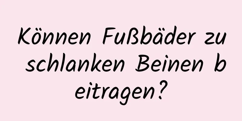 Können Fußbäder zu schlanken Beinen beitragen?