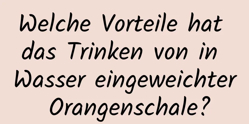 Welche Vorteile hat das Trinken von in Wasser eingeweichter Orangenschale?