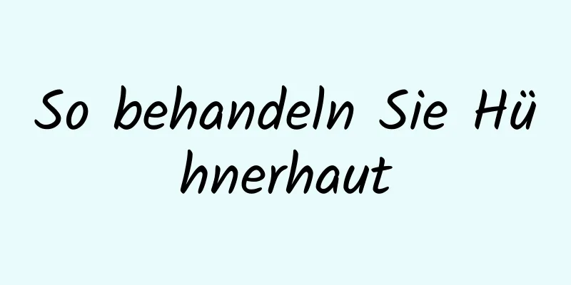 So behandeln Sie Hühnerhaut