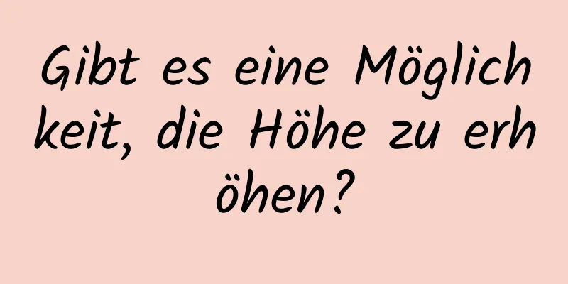 Gibt es eine Möglichkeit, die Höhe zu erhöhen?