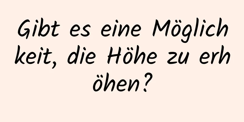 Gibt es eine Möglichkeit, die Höhe zu erhöhen?