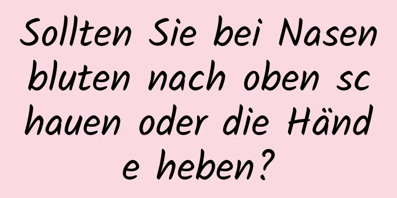 Sollten Sie bei Nasenbluten nach oben schauen oder die Hände heben?