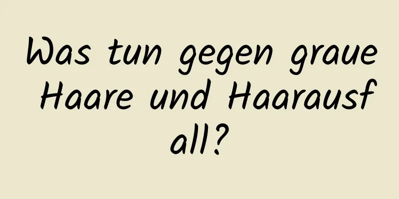 Was tun gegen graue Haare und Haarausfall?