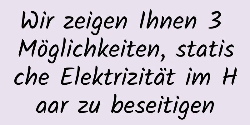 Wir zeigen Ihnen 3 Möglichkeiten, statische Elektrizität im Haar zu beseitigen