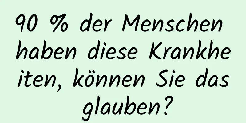 90 % der Menschen haben diese Krankheiten, können Sie das glauben?