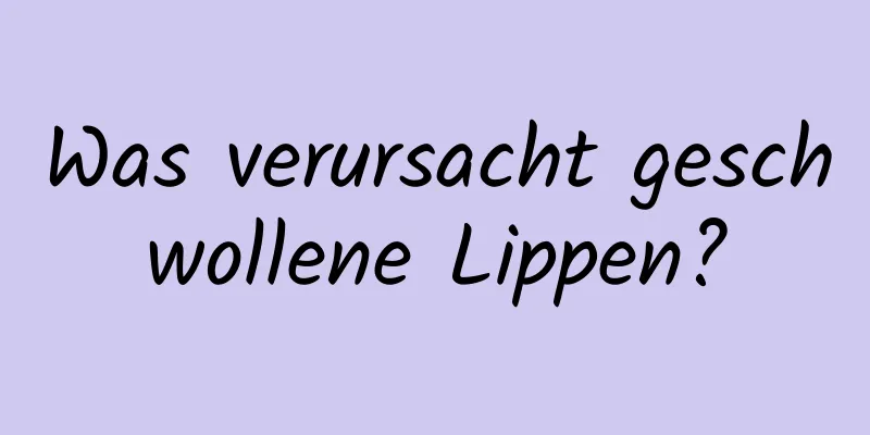 Was verursacht geschwollene Lippen?