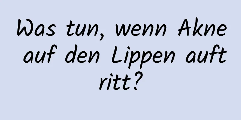 Was tun, wenn Akne auf den Lippen auftritt?