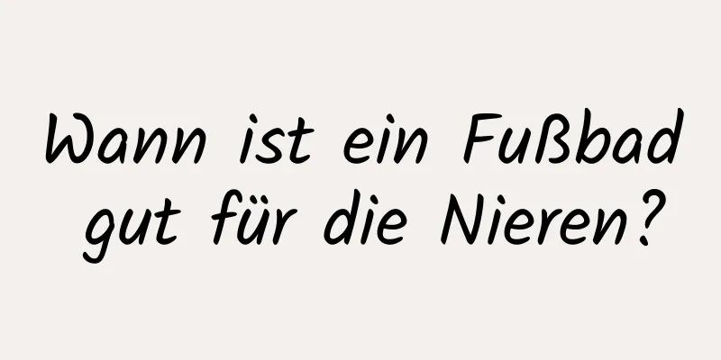 Wann ist ein Fußbad gut für die Nieren?