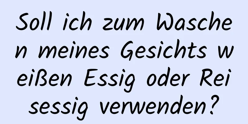 Soll ich zum Waschen meines Gesichts weißen Essig oder Reisessig verwenden?