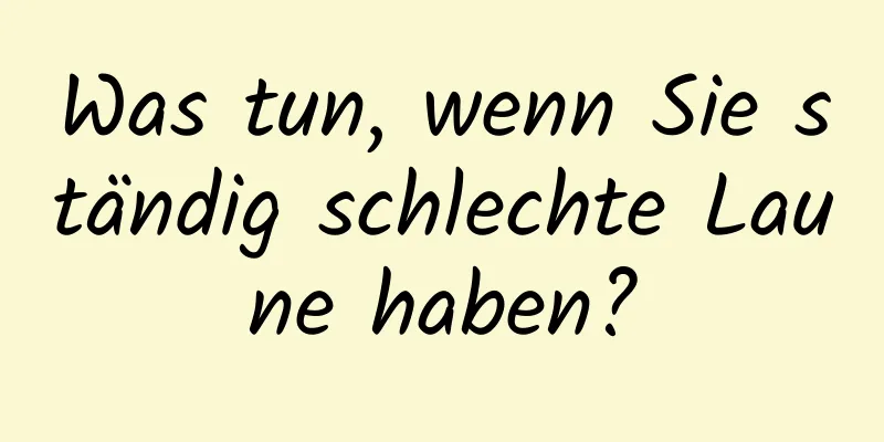 Was tun, wenn Sie ständig schlechte Laune haben?