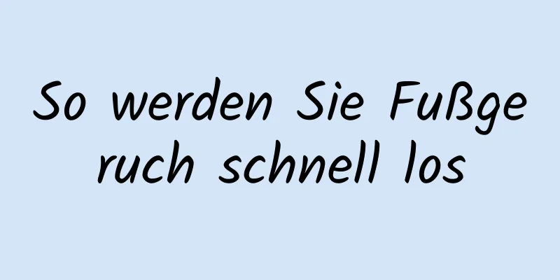 So werden Sie Fußgeruch schnell los