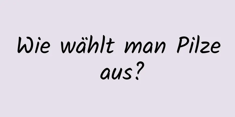 Wie wählt man Pilze aus?
