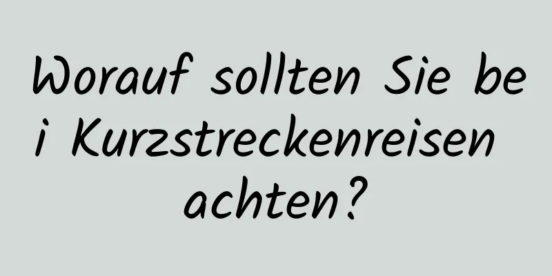 Worauf sollten Sie bei Kurzstreckenreisen achten?