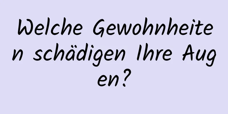Welche Gewohnheiten schädigen Ihre Augen?