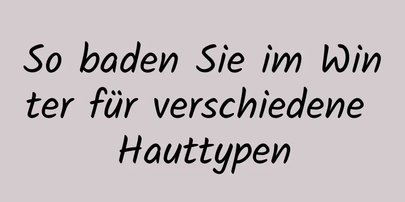 So baden Sie im Winter für verschiedene Hauttypen