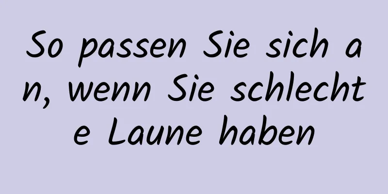 So passen Sie sich an, wenn Sie schlechte Laune haben