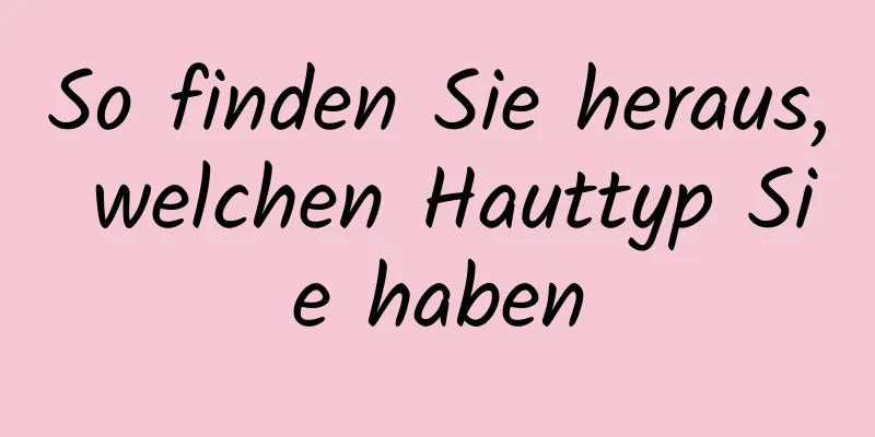 So finden Sie heraus, welchen Hauttyp Sie haben