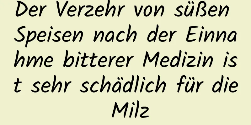 Der Verzehr von süßen Speisen nach der Einnahme bitterer Medizin ist sehr schädlich für die Milz