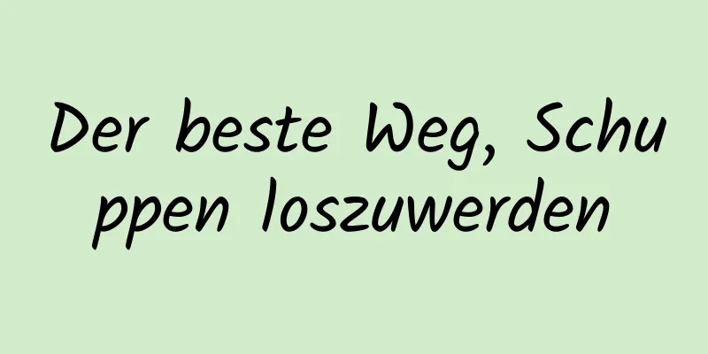 Der beste Weg, Schuppen loszuwerden