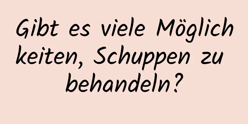 Gibt es viele Möglichkeiten, Schuppen zu behandeln?