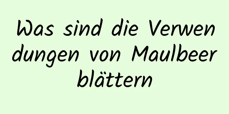 Was sind die Verwendungen von Maulbeerblättern
