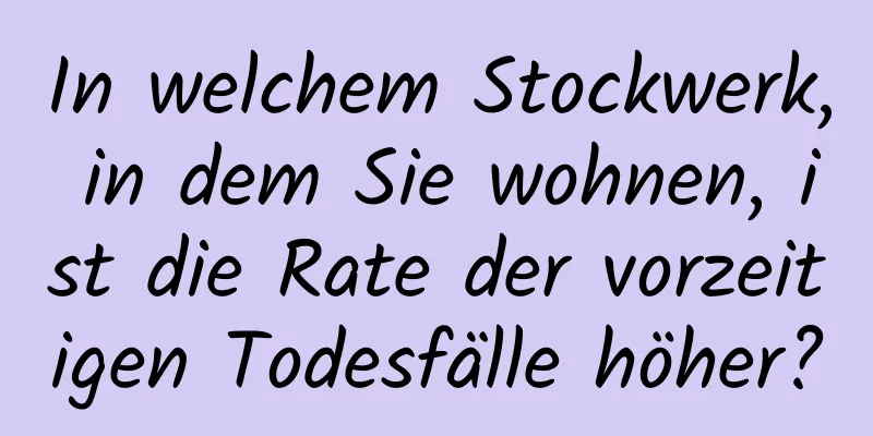 In welchem ​​Stockwerk, in dem Sie wohnen, ist die Rate der vorzeitigen Todesfälle höher?