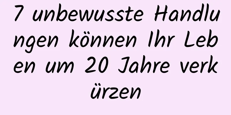 7 unbewusste Handlungen können Ihr Leben um 20 Jahre verkürzen