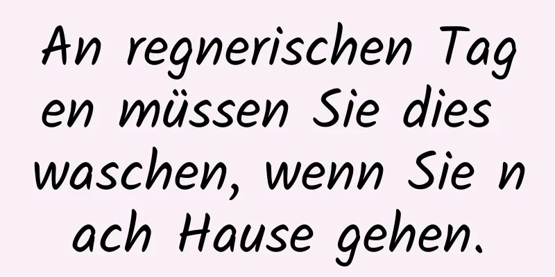 An regnerischen Tagen müssen Sie dies waschen, wenn Sie nach Hause gehen.