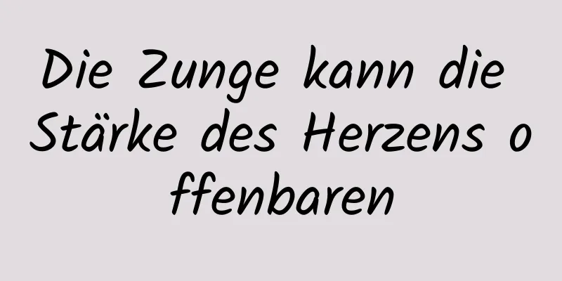 Die Zunge kann die Stärke des Herzens offenbaren