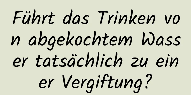 Führt das Trinken von abgekochtem Wasser tatsächlich zu einer Vergiftung?