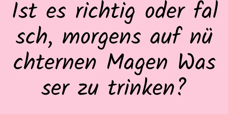 Ist es richtig oder falsch, morgens auf nüchternen Magen Wasser zu trinken?