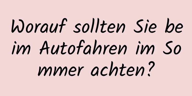 Worauf sollten Sie beim Autofahren im Sommer achten?