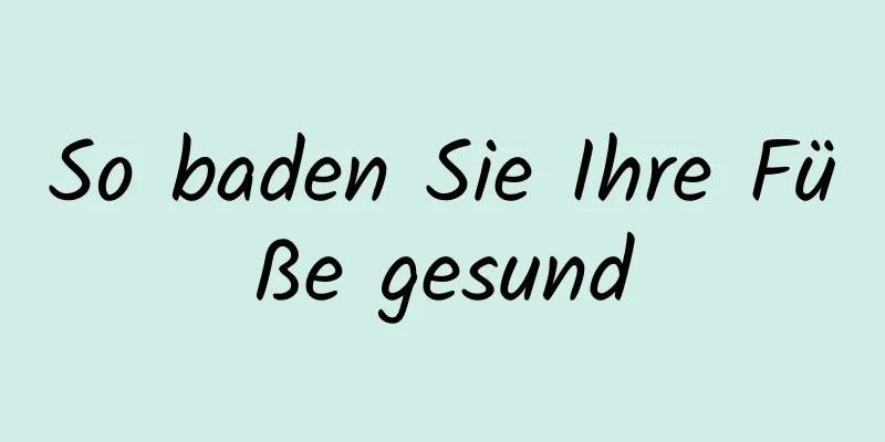 So baden Sie Ihre Füße gesund