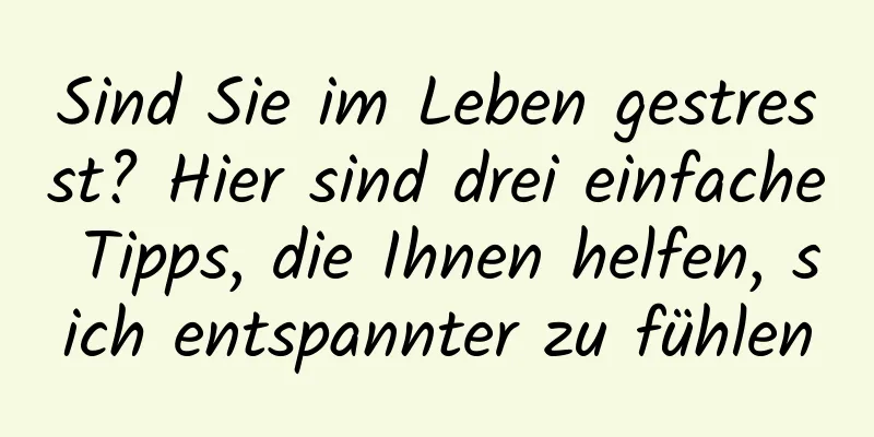 Sind Sie im Leben gestresst? Hier sind drei einfache Tipps, die Ihnen helfen, sich entspannter zu fühlen
