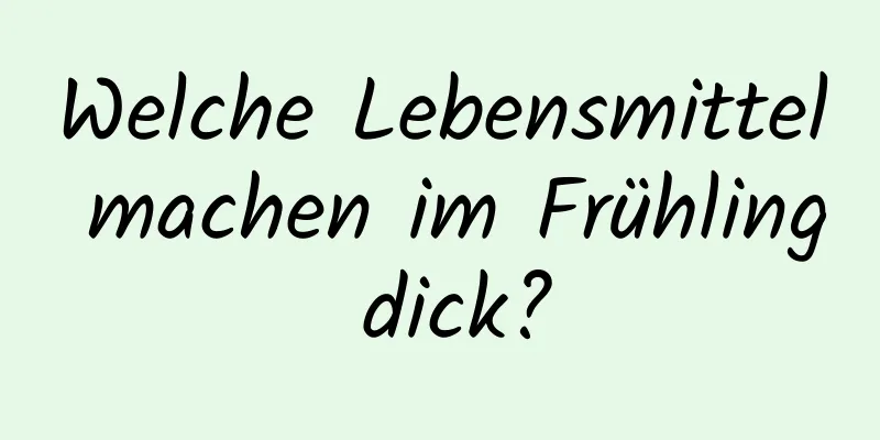 Welche Lebensmittel machen im Frühling dick?