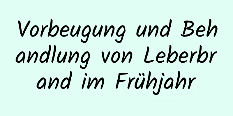 Vorbeugung und Behandlung von Leberbrand im Frühjahr