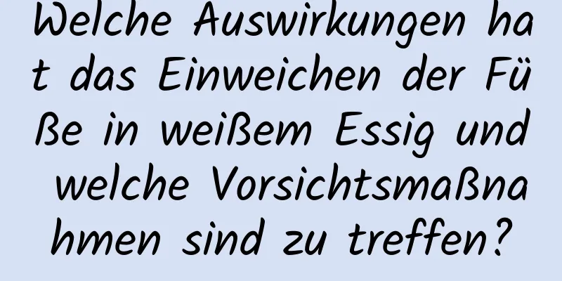 Welche Auswirkungen hat das Einweichen der Füße in weißem Essig und welche Vorsichtsmaßnahmen sind zu treffen?