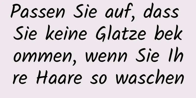 Passen Sie auf, dass Sie keine Glatze bekommen, wenn Sie Ihre Haare so waschen