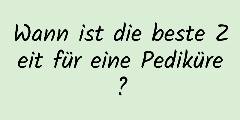 Wann ist die beste Zeit für eine Pediküre?