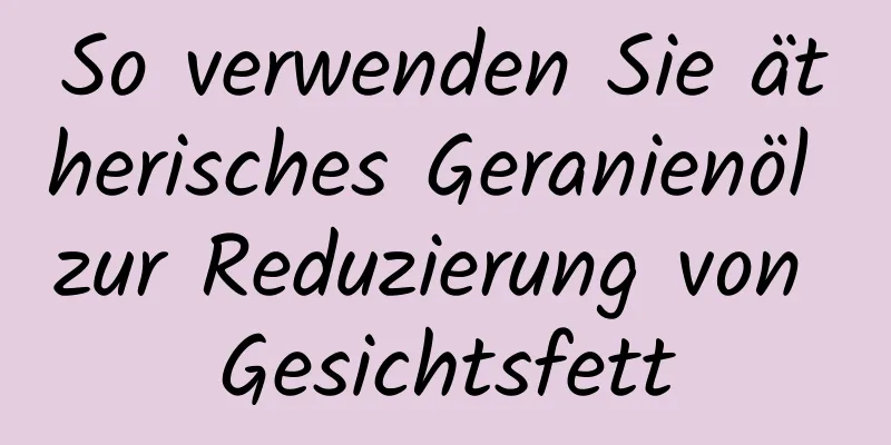 So verwenden Sie ätherisches Geranienöl zur Reduzierung von Gesichtsfett