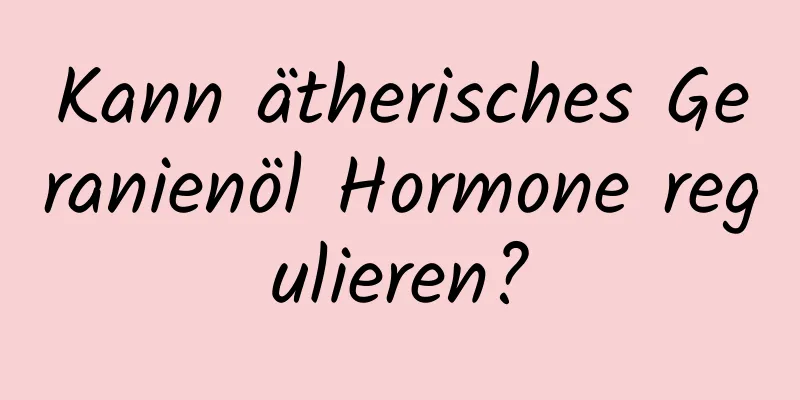 Kann ätherisches Geranienöl Hormone regulieren?